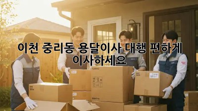 이천 중리동 용달이사 대행: 편하게 이사하세요!