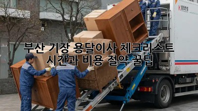 부산 기장 용달이사 체크리스트: 시간과 비용 절약 꿀팁!